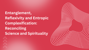 Entanglement, Reflexivity and Entropic Complexification: Reconciling Science and Spirituality