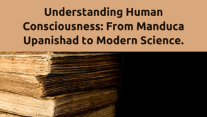 Understanding Human Consciousness: Manduca Upanishad to Modern Science